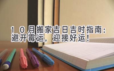  10月搬家吉日吉时指南：避开霉运，迎接好运！ 