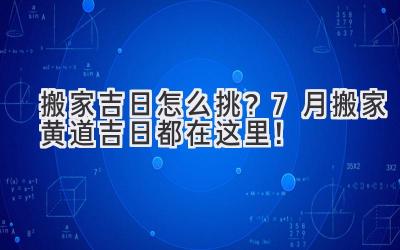   搬家吉日怎么挑？7月搬家黄道吉日都在这里！ 