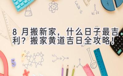  8月搬新家，什么日子最吉利？搬家黄道吉日全攻略！ 