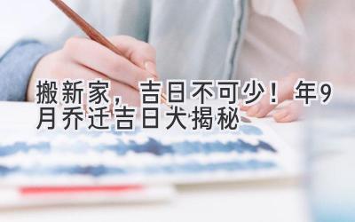   搬新家，吉日不可少！2024年9月乔迁吉日大揭秘  
