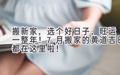   搬新家，选个好日子，旺运一整年！7月搬家的黄道吉日都在这里啦！ 
