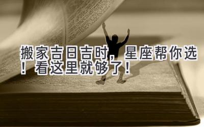  搬家吉日吉时，星座帮你选！看这里就够了！ 