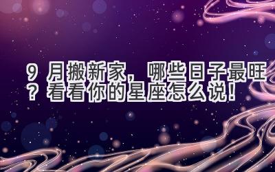   9月搬新家，哪些日子最旺？看看你的星座怎么说！ 