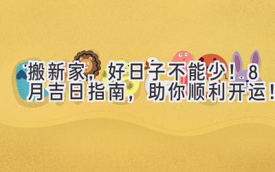   搬新家，好日子不能少！8月吉日指南，助你顺利开运！ 