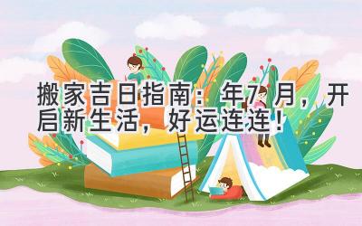   搬家吉日指南：2024年7月，开启新生活，好运连连！ 