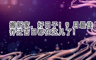   搬新家，好日子！9月最佳乔迁吉日都在这儿了！ 