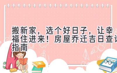  搬新家，选个好日子，让幸福住进来！房屋乔迁吉日查询指南 