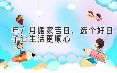  2024年7月搬家吉日，选个好日子让生活更顺心 