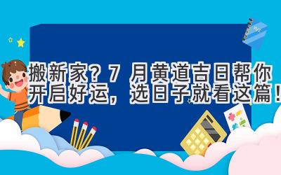  搬新家？7月黄道吉日帮你开启好运，选日子就看这篇！ 