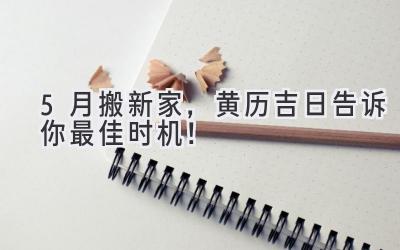   5月搬新家，黄历吉日告诉你最佳时机！ 