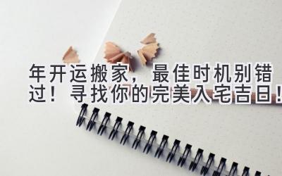  2024年开运搬家，最佳时机别错过！寻找你的完美入宅吉日！ 