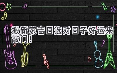   搬新家吉日  选对日子好运来敲门！