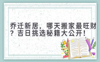  2024乔迁新居，哪天搬家最旺财？吉日挑选秘籍大公开！ 