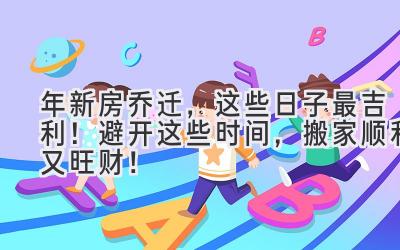  2024年新房乔迁，这些日子最吉利！避开这些时间，搬家顺利又旺财！ 
