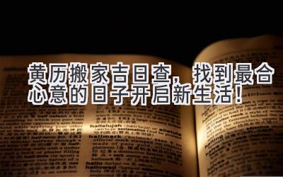  黄历搬家吉日查，找到最合心意的日子开启新生活！ 