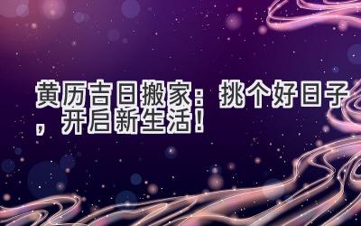  黄历吉日 搬家：挑个好日子，开启新生活！ 