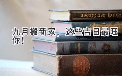  九月搬新家，这些吉日最旺你！ 