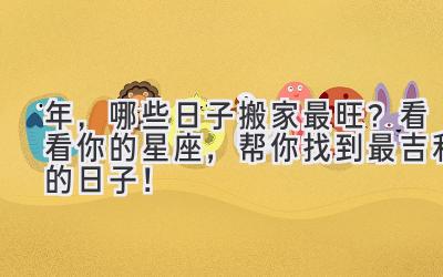  2023年，哪些日子搬家最旺？看看你的星座，帮你找到最吉利的日子！ 