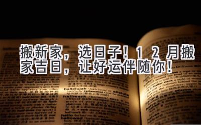   搬新家，选日子！12月搬家吉日，让好运伴随你！ 