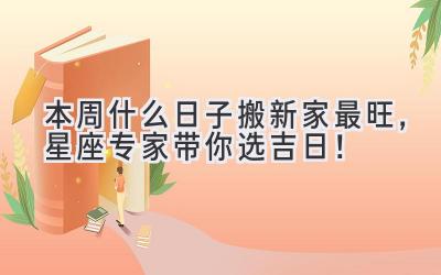  本周什么日子搬新家最旺，星座专家带你选吉日！ 