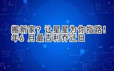   搬新家？让星星为你指路！2024年6月最吉利乔迁日  