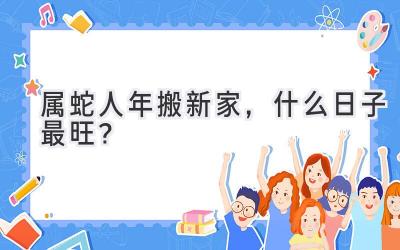   属蛇人2024年搬新家，什么日子最旺？  