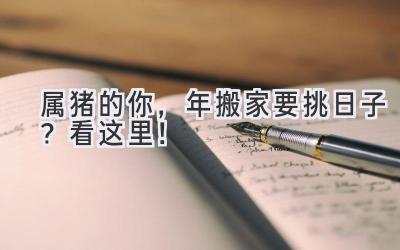  属猪的你，2023年搬家要挑日子？看这里！ 