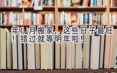   2023年1月搬家，这些日子最旺！错过就等明年啦！ 