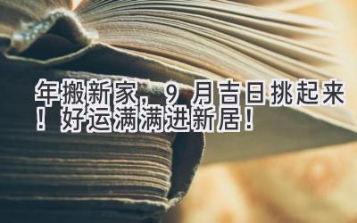  2023年搬新家，9月吉日挑起来！好运满满进新居！ 