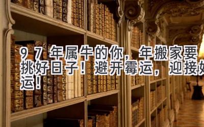  97年属牛的你，2024年搬家要挑好日子！避开霉运，迎接好运！ 