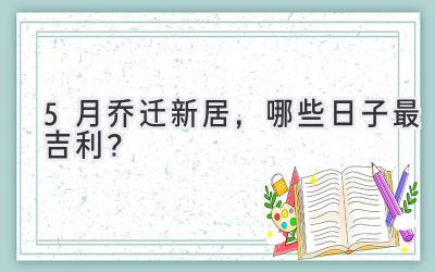   5月乔迁新居，哪些日子最吉利？  
