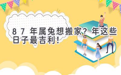  87年属兔想搬家？2024年这些日子最吉利！  
