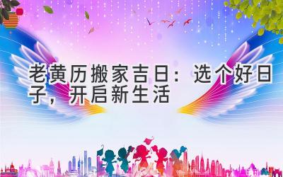  老黄历2024搬家吉日：选个好日子，开启新生活 
