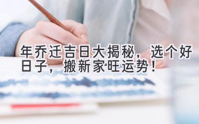  2024年乔迁吉日大揭秘，选个好日子，搬新家旺运势！ 