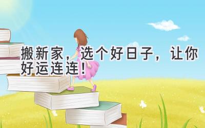  搬新家，选个好日子，让你好运连连！ 