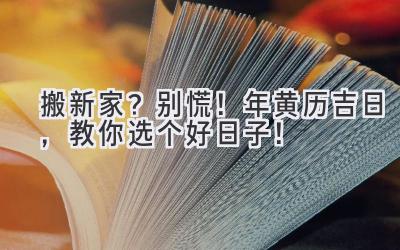   搬新家？别慌！2023年黄历吉日，教你选个好日子！ 