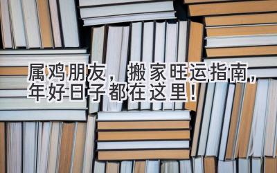  属鸡朋友，搬家旺运指南，2024年好日子都在这里！ 