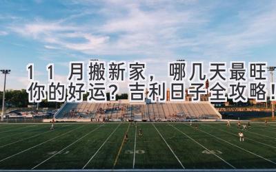  11月搬新家，哪几天最旺你的好运？吉利日子全攻略！ 