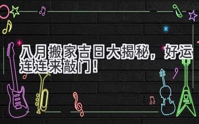  八月搬家吉日大揭秘，好运连连来敲门！ 