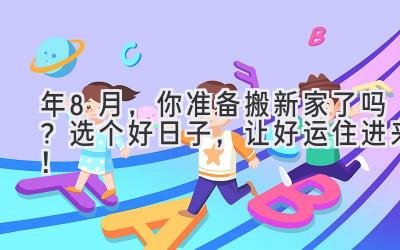  2023年8月，你准备搬新家了吗？选个好日子，让好运住进来！ 