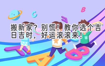  搬新家？别慌！教你选个吉日吉时，好运滚滚来！ 