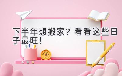 下半年想搬家?看看这些日子最旺!