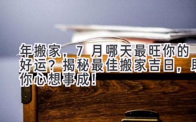  2024年搬家，7月哪天最旺你的好运？揭秘最佳搬家吉日，助你心想事成！ 