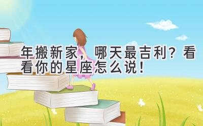  2023年搬新家，哪天最吉利？看看你的星座怎么说！ 