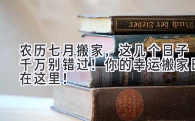  农历七月搬家，这几个日子千万别错过！你的幸运搬家日在这里！ 