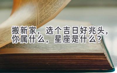   搬新家，选个吉日好兆头，你属什么，星座是什么？  