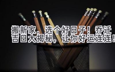   搬新家，选个好日子！2023乔迁吉日大揭秘，让你好运连连！ 