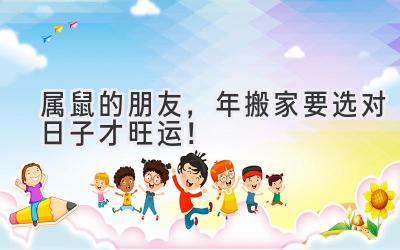   属鼠的朋友，2023年搬家要选对日子才旺运！  