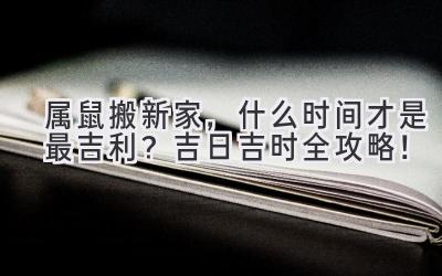  属鼠搬新家，什么时间才是最吉利？吉日吉时全攻略！ 
