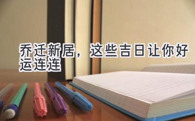   乔迁新居，这些吉日让你好运连连 